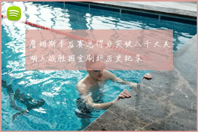 詹姆斯季后赛总得分突破八千大关湖人战胜掘金刷新历史纪录