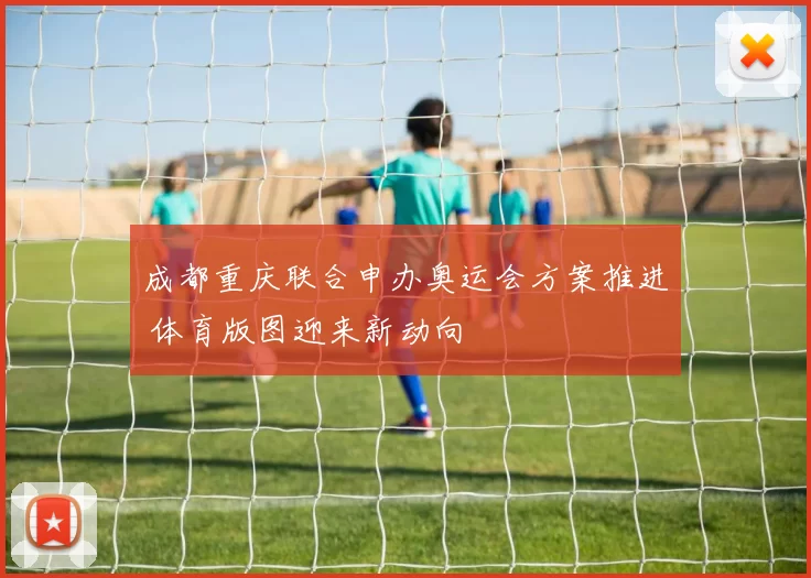 成都重庆联合申办奥运会方案推进 体育版图迎来新动向
