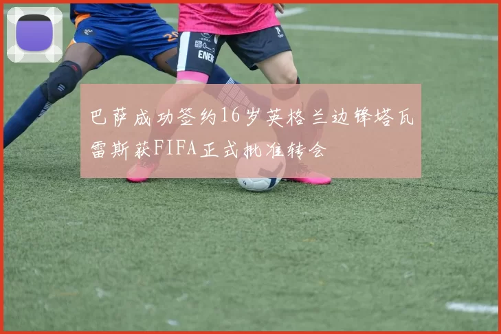 巴萨成功签约16岁英格兰边锋塔瓦雷斯获FIFA正式批准转会
