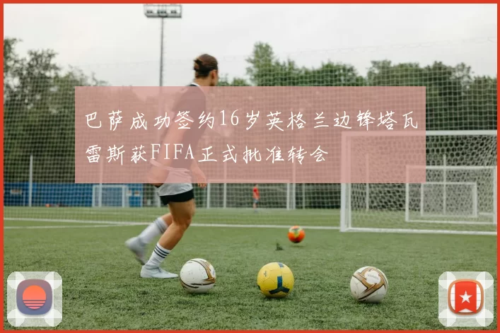 巴萨成功签约16岁英格兰边锋塔瓦雷斯获FIFA正式批准转会