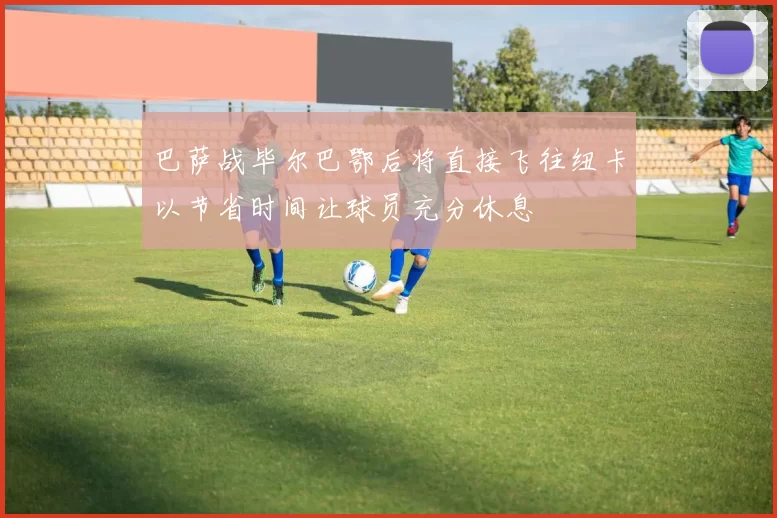 巴萨战毕尔巴鄂后将直接飞往纽卡以节省时间让球员充分休息