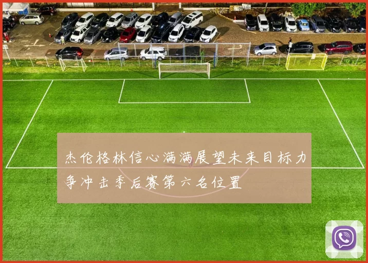 杰伦格林信心满满展望未来目标力争冲击季后赛第六名位置