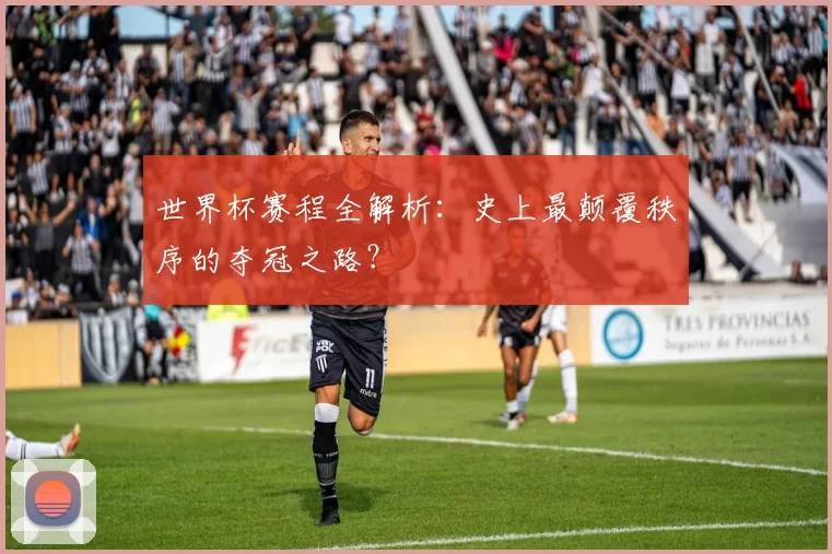 世界杯赛程全解析：史上最颠覆秩序的夺冠之路？