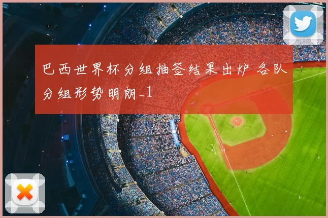 巴西世界杯分组抽签结果出炉 各队分组形势明朗_1