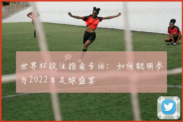 世界杯投注指南专访:如何聪明参与2022年足球盛宴