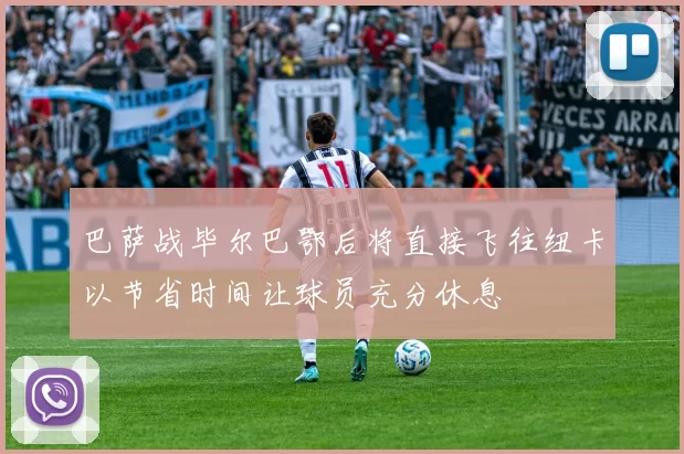 巴萨战毕尔巴鄂后将直接飞往纽卡以节省时间让球员充分休息