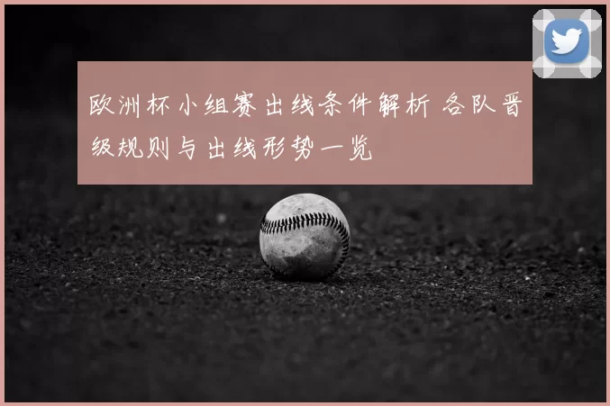 欧洲杯小组赛出线条件解析 各队晋级规则与出线形势一览