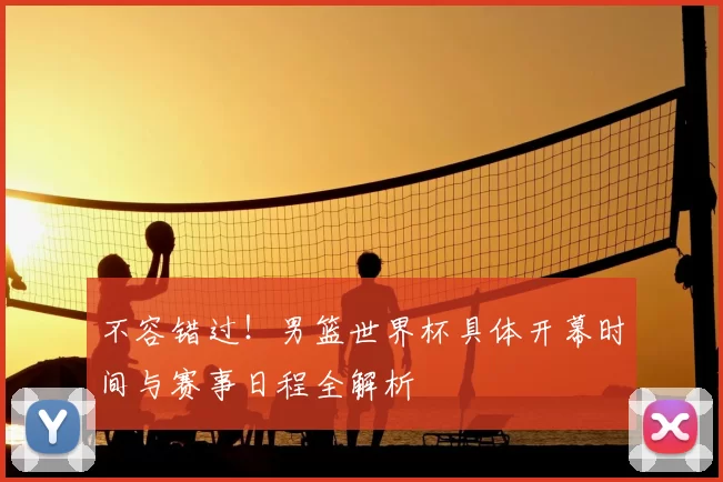 不容错过!男篮世界杯具体开幕时间与赛事日程全解析
