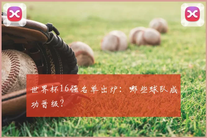 世界杯16强名单出炉:哪些球队成功晋级?