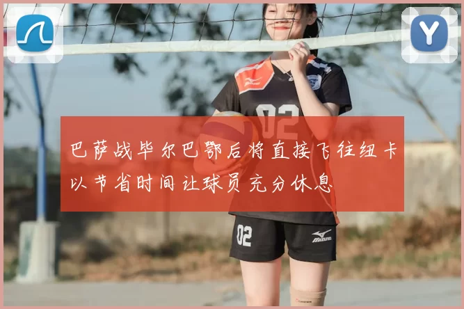 巴萨战毕尔巴鄂后将直接飞往纽卡以节省时间让球员充分休息