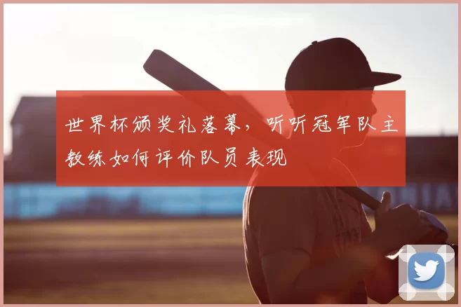 世界杯颁奖礼落幕,听听冠军队主教练如何评价队员表现