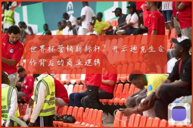 世界杯营销新标杆?开云迪克生合作背后的商业逻辑