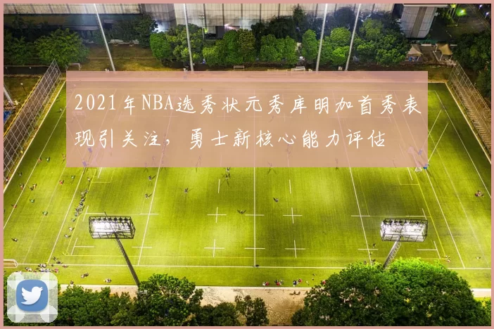 2021年NBA选秀状元秀库明加首秀表现引关注，勇士新核心能力评估