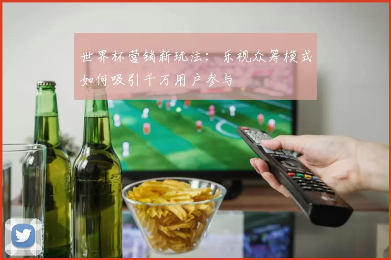 世界杯营销新玩法:乐视众筹模式如何吸引千万用户参与
