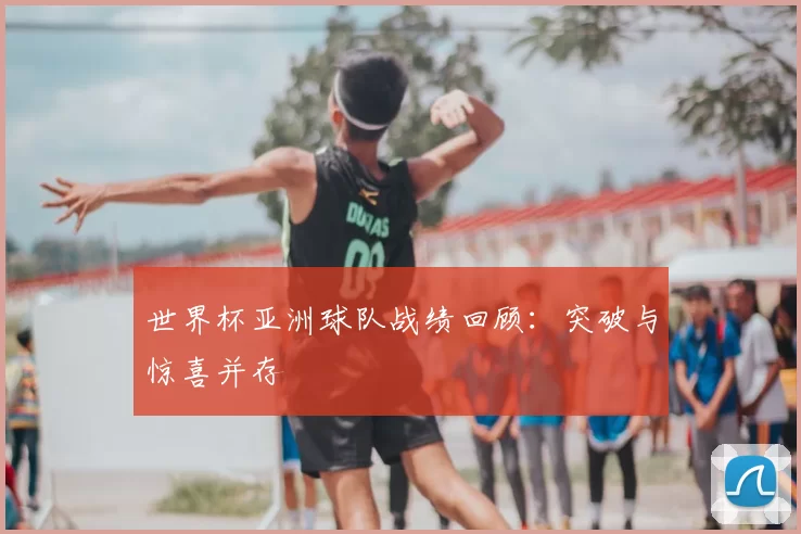 世界杯亚洲球队战绩回顾:突破与惊喜并存