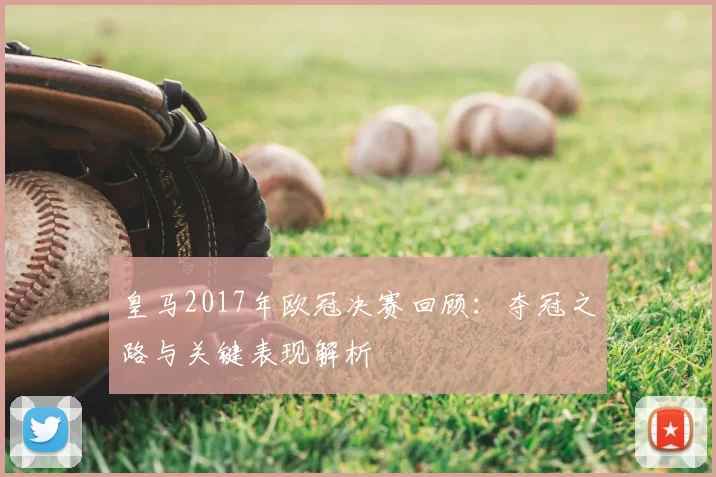 皇马2017年欧冠决赛回顾:夺冠之路与关键表现解析