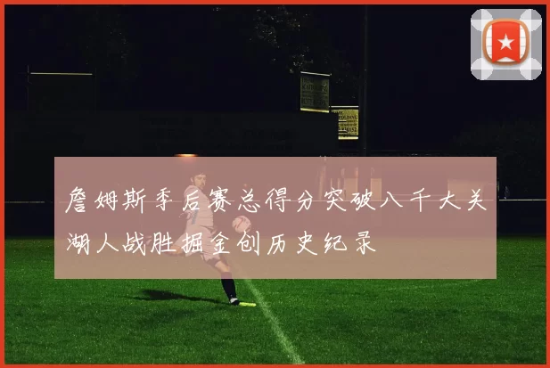 詹姆斯季后赛总得分突破八千大关湖人战胜掘金创历史纪录