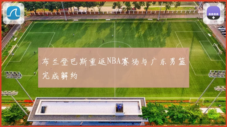 布兰登巴斯重返NBA赛场与广东男篮完成解约