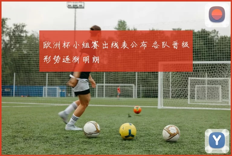 欧洲杯小组赛出线表公布 各队晋级形势逐渐明朗