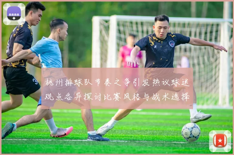 杭州排球队节奏之争引发热议球迷观点各异探讨比赛风格与战术选择