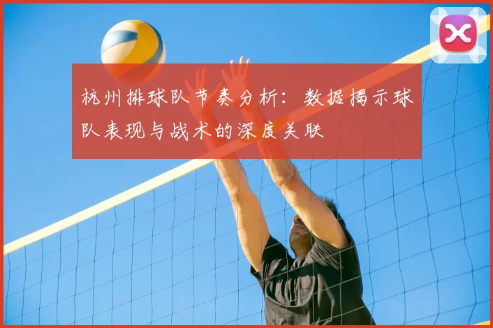 杭州排球队节奏分析:数据揭示球队表现与战术的深度关联