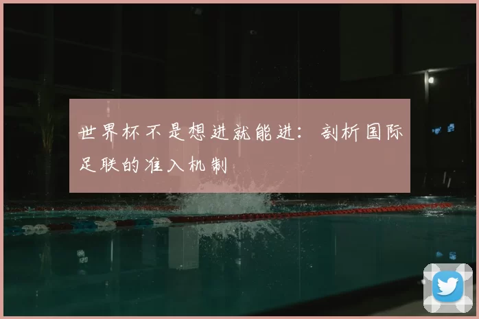 世界杯不是想进就能进：剖析国际足联的准入机制