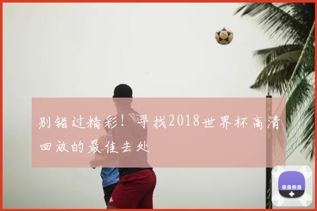别错过精彩!寻找2018世界杯高清回放的最佳去处