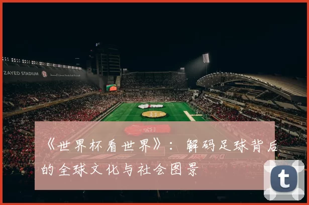 《世界杯看世界》:解码足球背后的全球文化与社会图景