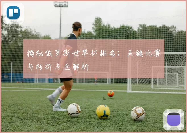 揭秘俄罗斯世界杯排名:关键比赛与转折点全解析