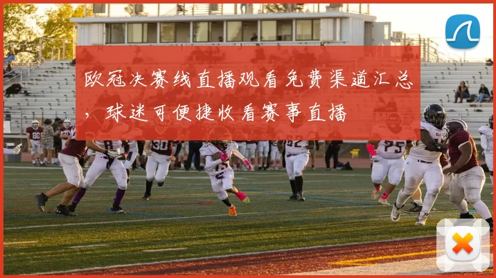 欧冠决赛线直播观看免费渠道汇总,球迷可便捷收看赛事直播