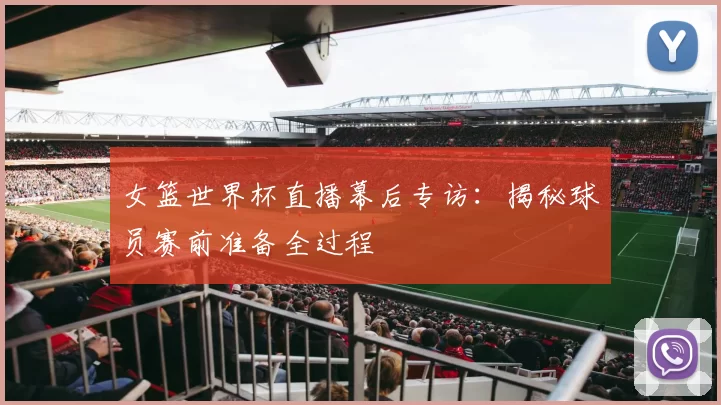 女篮世界杯直播幕后专访:揭秘球员赛前准备全过程