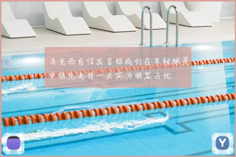 马克西自信发言称我们在年轻球员中领先老将一头实力明显占优