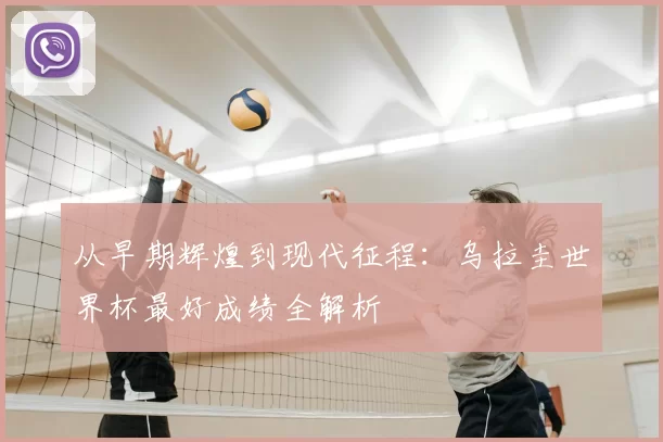 从早期辉煌到现代征程:乌拉圭世界杯最好成绩全解析