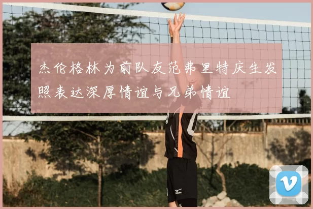 杰伦格林为前队友范弗里特庆生发照表达深厚情谊与兄弟情谊