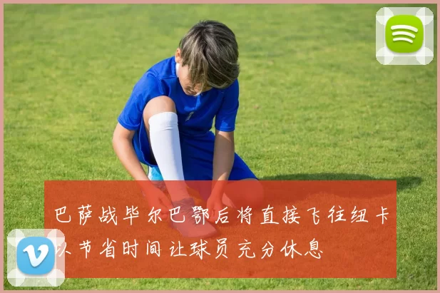 巴萨战毕尔巴鄂后将直接飞往纽卡以节省时间让球员充分休息