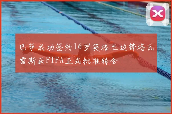巴萨成功签约16岁英格兰边锋塔瓦雷斯获FIFA正式批准转会