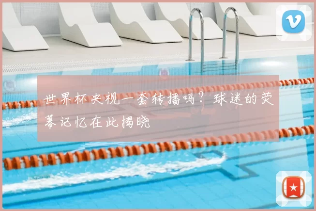 世界杯央视一套转播吗?球迷的荧幕记忆在此揭晓