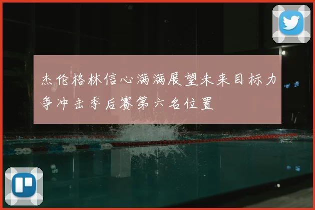 杰伦格林信心满满展望未来目标力争冲击季后赛第六名位置