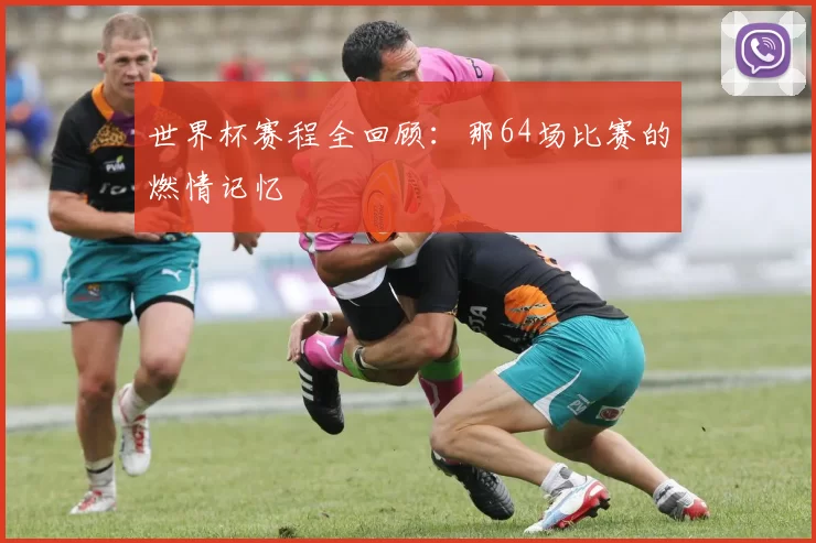 世界杯赛程全回顾:那64场比赛的燃情记忆
