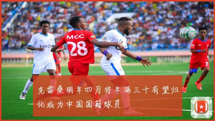 克雷桑明年四月将年满三十有望归化成为中国国籍球员