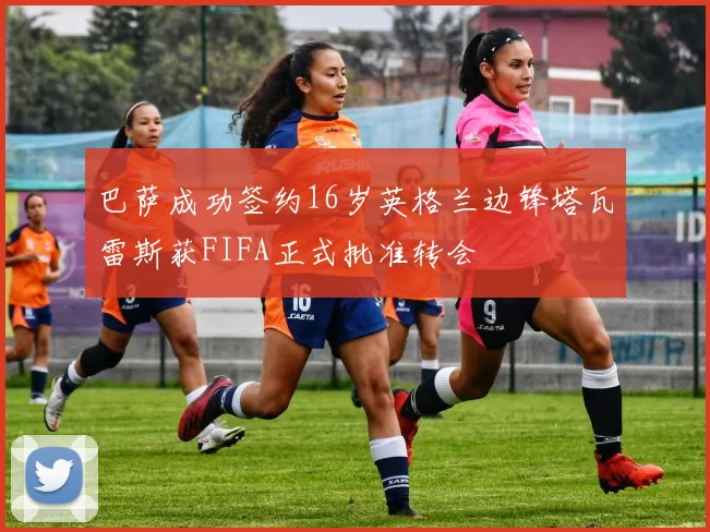 巴萨成功签约16岁英格兰边锋塔瓦雷斯获FIFA正式批准转会