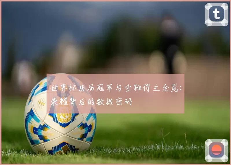 世界杯历届冠军与金靴得主全览：荣耀背后的数据密码