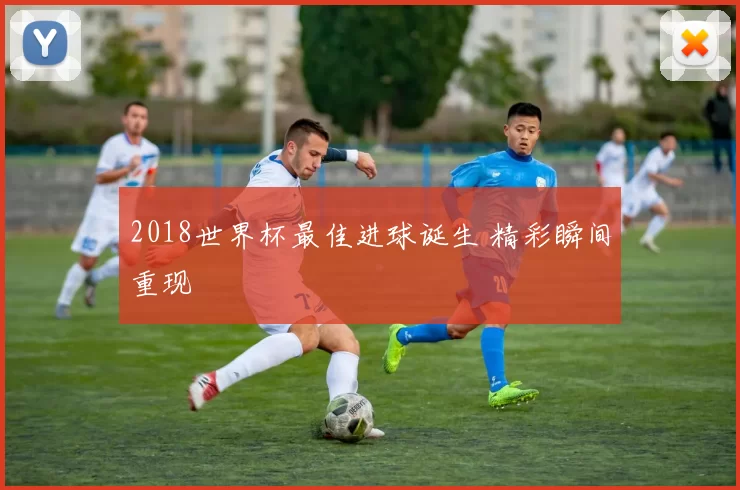 2018世界杯最佳进球诞生 精彩瞬间重现
