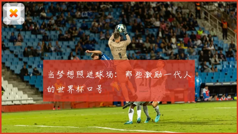 当梦想照进球场:那些激励一代人的世界杯口号