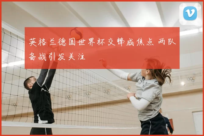 英格兰德国世界杯交锋成焦点 两队备战引发关注
