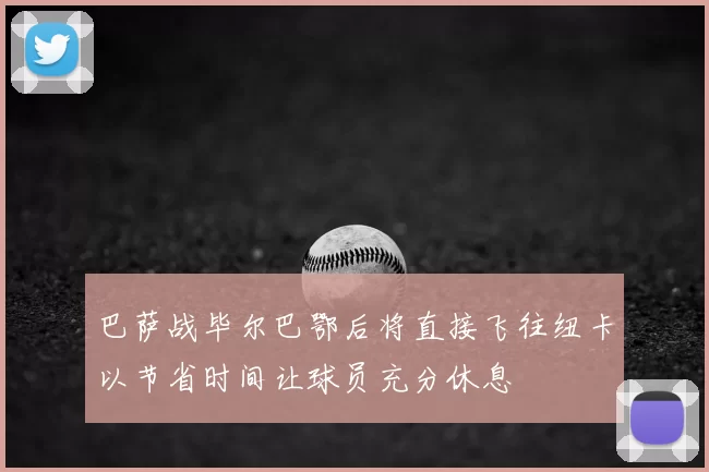 巴萨战毕尔巴鄂后将直接飞往纽卡以节省时间让球员充分休息
