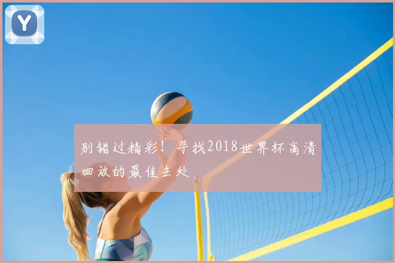 别错过精彩!寻找2018世界杯高清回放的最佳去处
