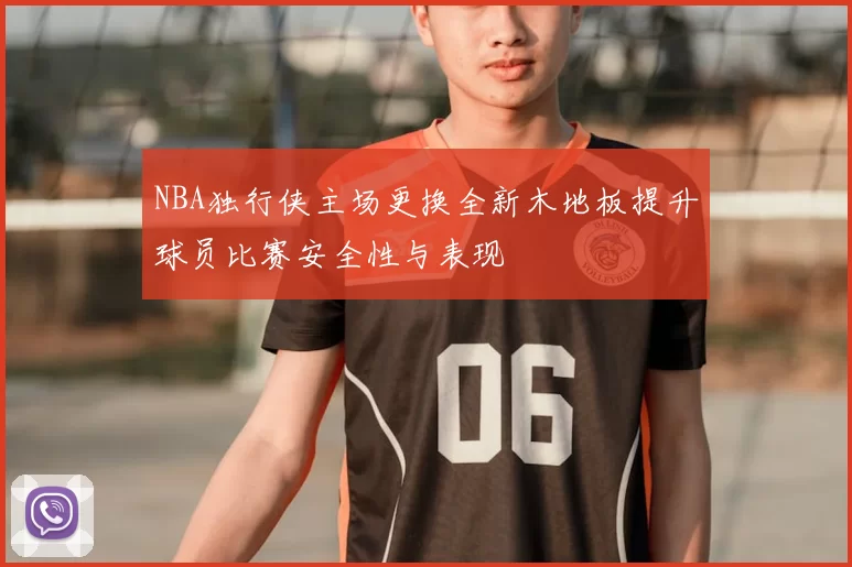 NBA独行侠主场更换全新木地板提升球员比赛安全性与表现