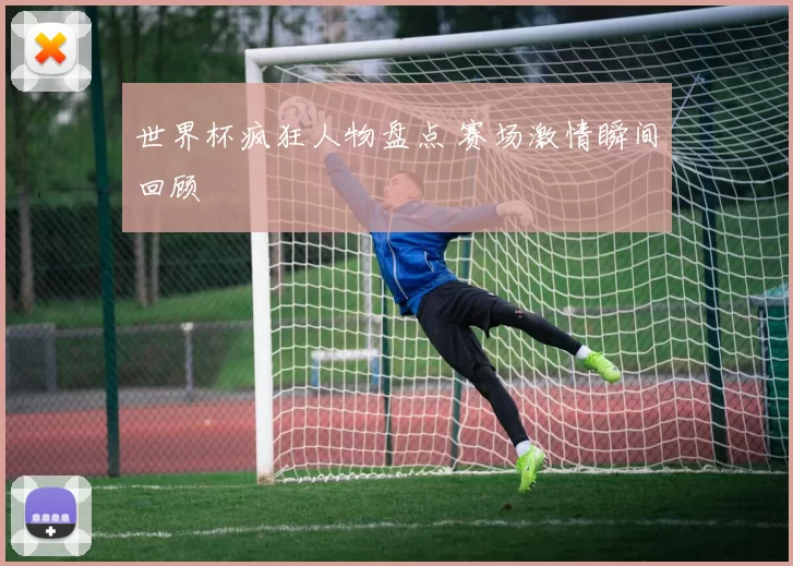世界杯疯狂人物盘点 赛场激情瞬间回顾