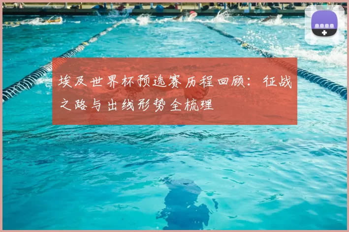 埃及世界杯预选赛历程回顾:征战之路与出线形势全梳理